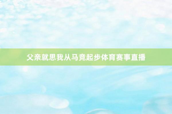 父亲就思我从马竞起步体育赛事直播