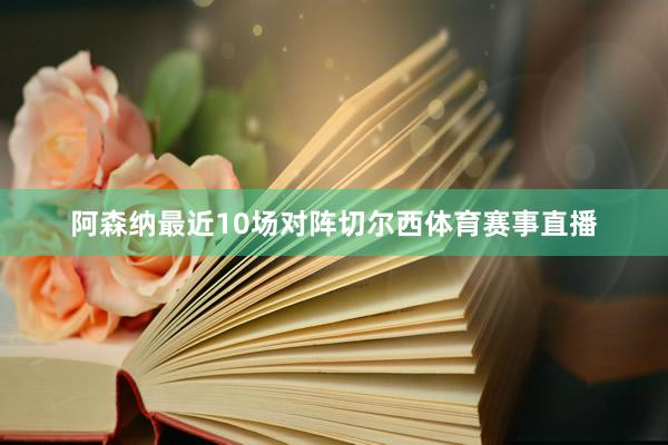 阿森纳最近10场对阵切尔西体育赛事直播