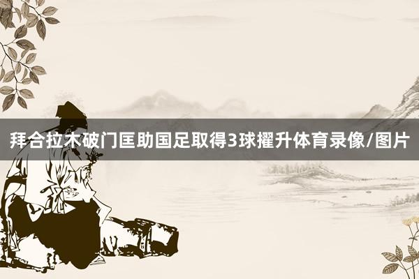 拜合拉木破门匡助国足取得3球擢升体育录像/图片
