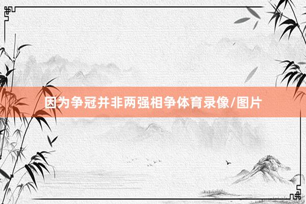 因为争冠并非两强相争体育录像/图片