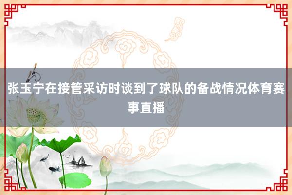 张玉宁在接管采访时谈到了球队的备战情况体育赛事直播