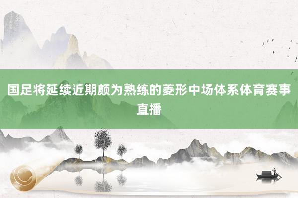 国足将延续近期颇为熟练的菱形中场体系体育赛事直播