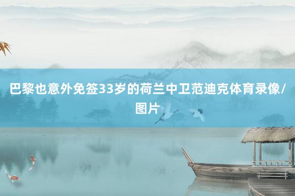 巴黎也意外免签33岁的荷兰中卫范迪克体育录像/图片