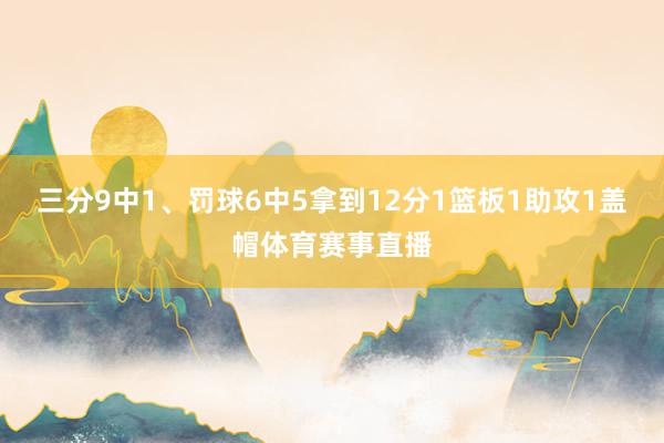 三分9中1、罚球6中5拿到12分1篮板1助攻1盖帽体育赛事直播