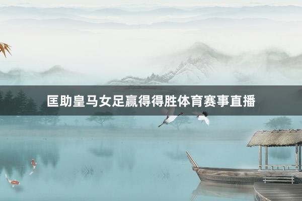 匡助皇马女足赢得得胜体育赛事直播