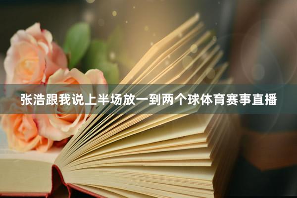 张浩跟我说上半场放一到两个球体育赛事直播