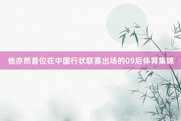 他亦然首位在中国行状联赛出场的09后体育集锦