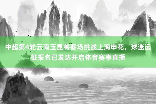 中超第4轮云南玉昆将客场挑战上海申花，球迷远征报名已发达开启体育赛事直播