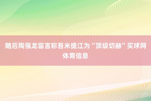 随后陶强龙留言称吾米提江为“顶级切赫”买球网体育信息