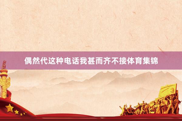 偶然代这种电话我甚而齐不接体育集锦