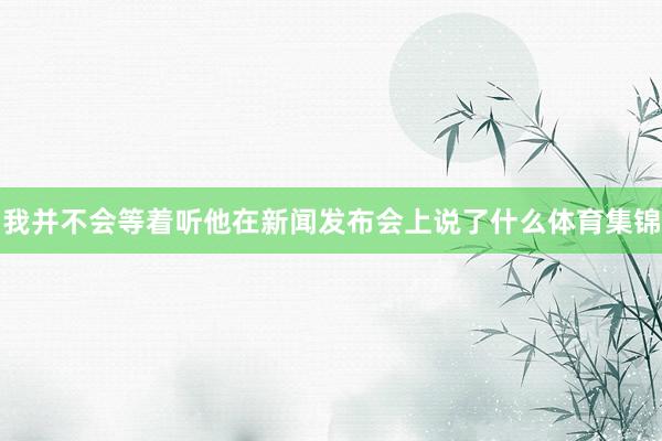 我并不会等着听他在新闻发布会上说了什么体育集锦