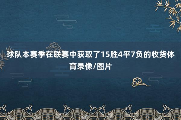 球队本赛季在联赛中获取了15胜4平7负的收货体育录像/图片