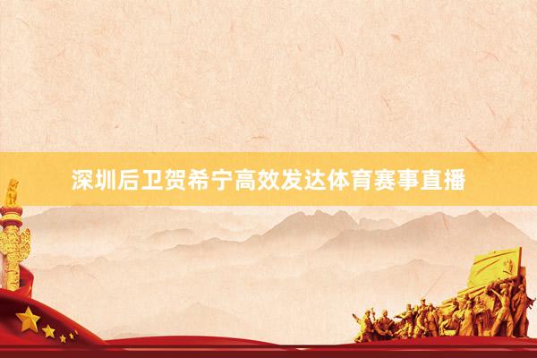 深圳后卫贺希宁高效发达体育赛事直播
