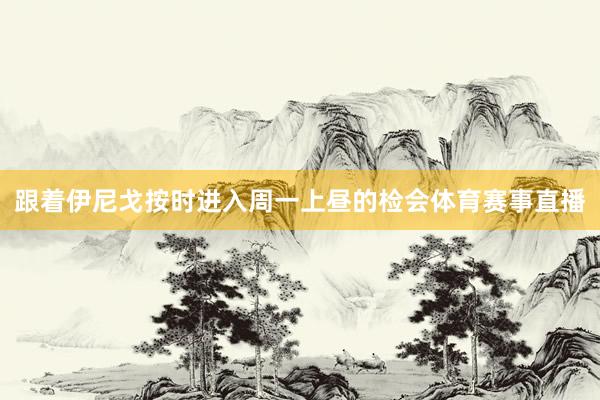 跟着伊尼戈按时进入周一上昼的检会体育赛事直播