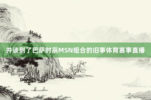 并谈到了巴萨时辰MSN组合的旧事体育赛事直播