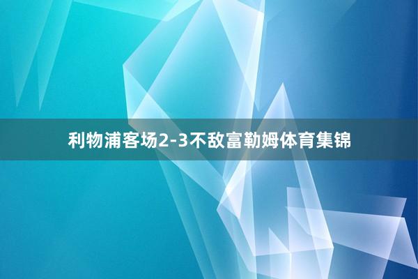 利物浦客场2-3不敌富勒姆体育集锦