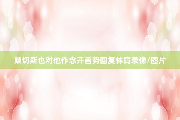 桑切斯也对他作念开首势回复体育录像/图片