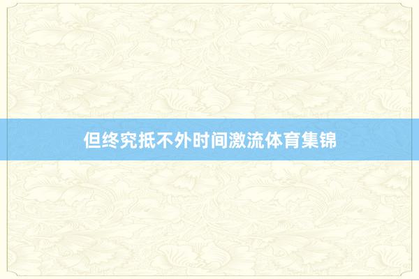 但终究抵不外时间激流体育集锦