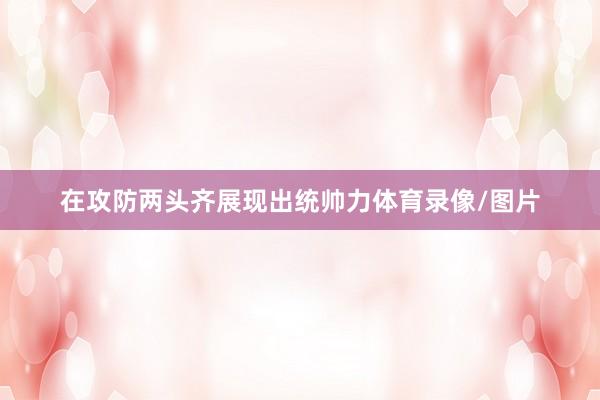 在攻防两头齐展现出统帅力体育录像/图片