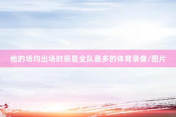 他的场均出场时辰是全队最多的体育录像/图片