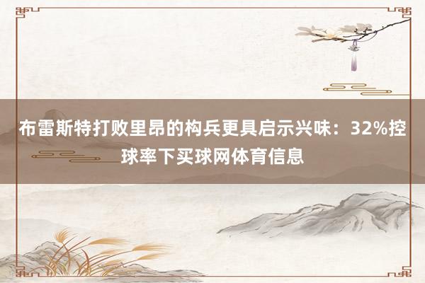 布雷斯特打败里昂的构兵更具启示兴味:32%控球率下买球网体育信息
