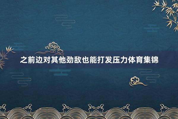 之前边对其他劲敌也能打发压力体育集锦