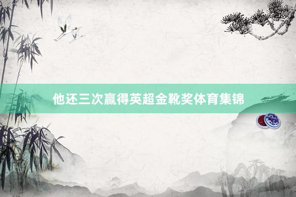 他还三次赢得英超金靴奖体育集锦
