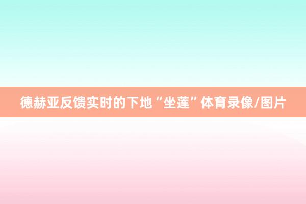 德赫亚反馈实时的下地“坐莲”体育录像/图片