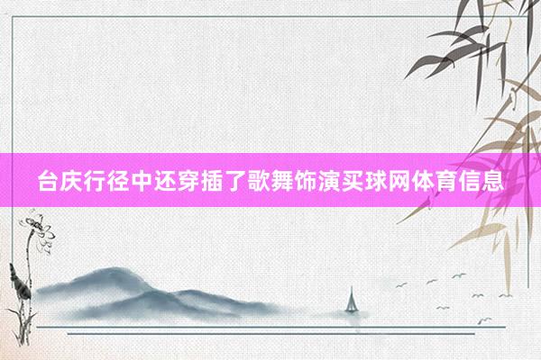 台庆行径中还穿插了歌舞饰演买球网体育信息