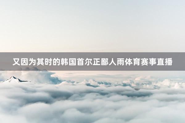 又因为其时的韩国首尔正鄙人雨体育赛事直播