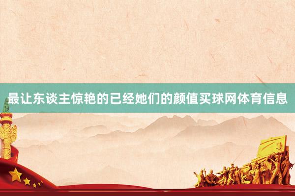 最让东谈主惊艳的已经她们的颜值买球网体育信息