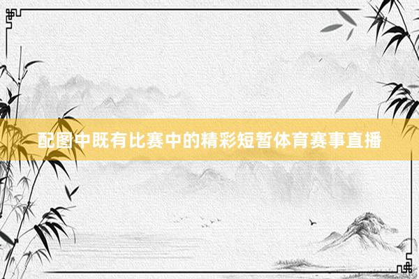 配图中既有比赛中的精彩短暂体育赛事直播