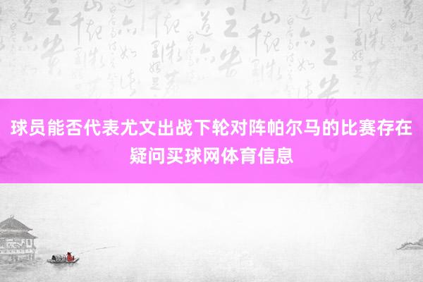 球员能否代表尤文出战下轮对阵帕尔马的比赛存在疑问买球网体育信息