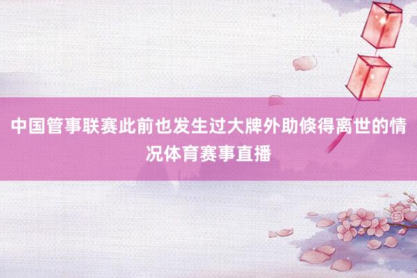 中国管事联赛此前也发生过大牌外助倏得离世的情况体育赛事直播