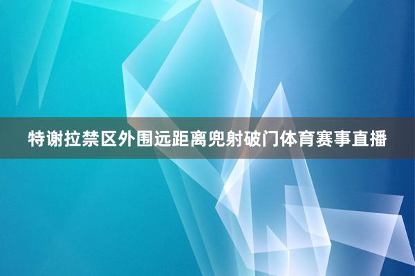 特谢拉禁区外围远距离兜射破门体育赛事直播