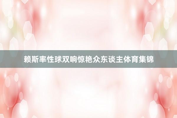 赖斯率性球双响惊艳众东谈主体育集锦