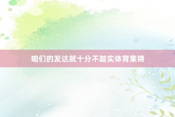咱们的发达就十分不踏实体育集锦