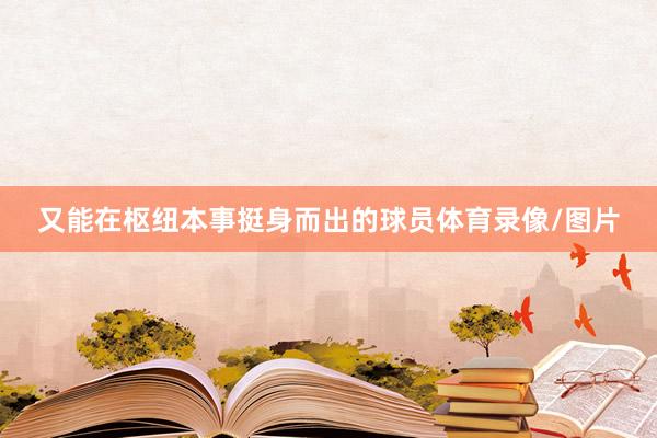 又能在枢纽本事挺身而出的球员体育录像/图片