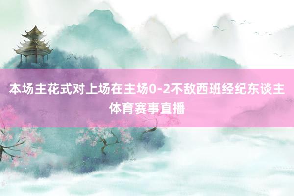 本场主花式对上场在主场0-2不敌西班经纪东谈主体育赛事直播