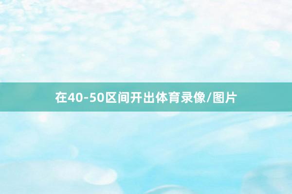 在40-50区间开出体育录像/图片