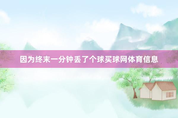 因为终末一分钟丢了个球买球网体育信息