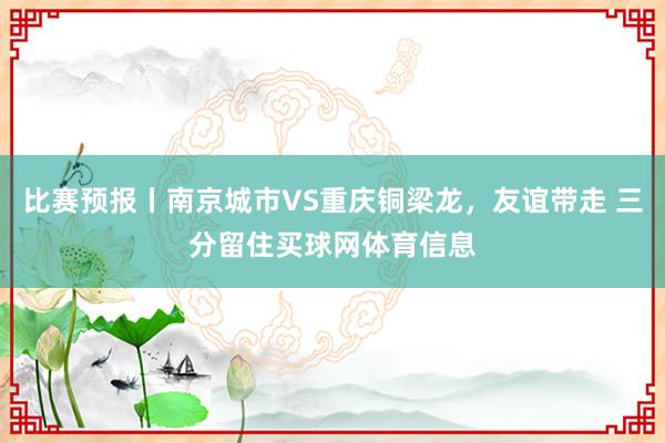 比赛预报丨南京城市VS重庆铜梁龙，友谊带走 三分留住买球网体育信息