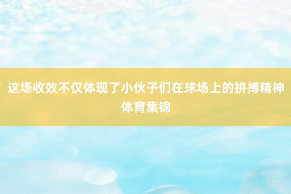 这场收效不仅体现了小伙子们在球场上的拼搏精神体育集锦