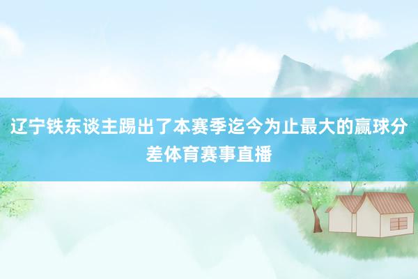 辽宁铁东谈主踢出了本赛季迄今为止最大的赢球分差体育赛事直播