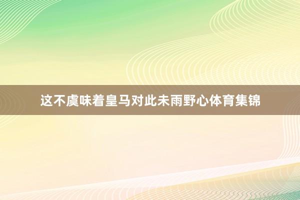 这不虞味着皇马对此未雨野心体育集锦