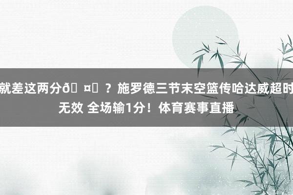 就差这两分🤔？施罗德三节末空篮传哈达威超时无效 全场输1分！体育赛事直播