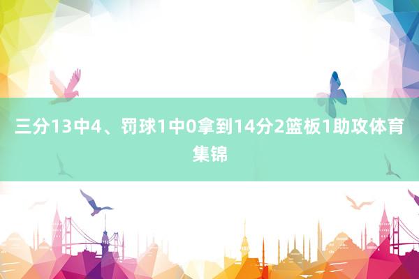三分13中4、罚球1中0拿到14分2篮板1助攻体育集锦