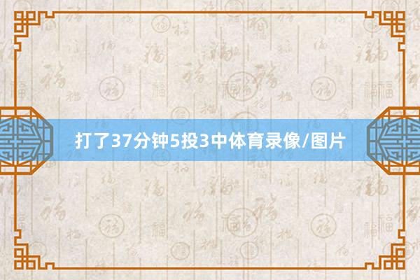 打了37分钟5投3中体育录像/图片