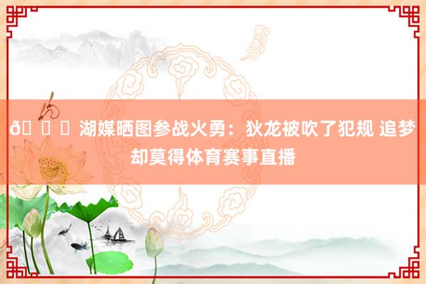 👀湖媒晒图参战火勇：狄龙被吹了犯规 追梦却莫得体育赛事直播