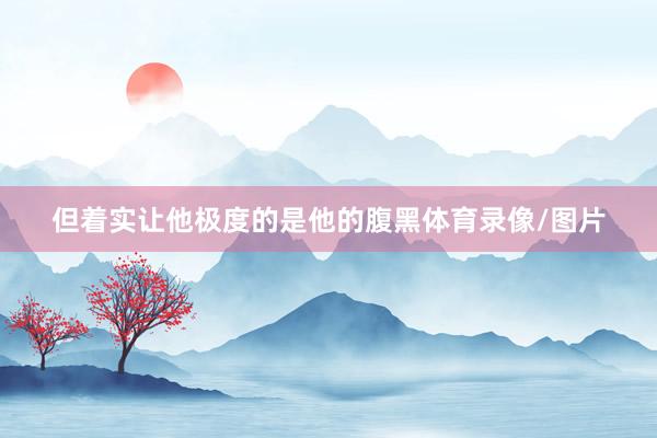 但着实让他极度的是他的腹黑体育录像/图片